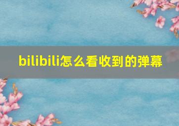 bilibili怎么看收到的弹幕