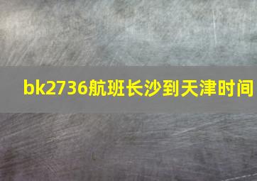 bk2736航班长沙到天津时间