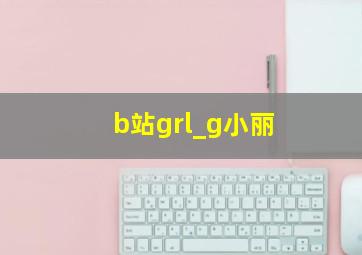 b站grl_g小丽