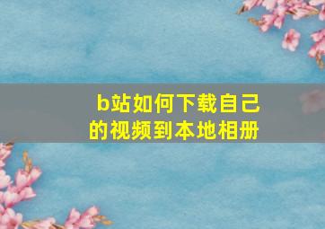 b站如何下载自己的视频到本地相册