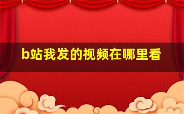 b站我发的视频在哪里看