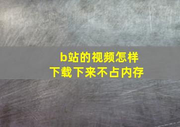 b站的视频怎样下载下来不占内存