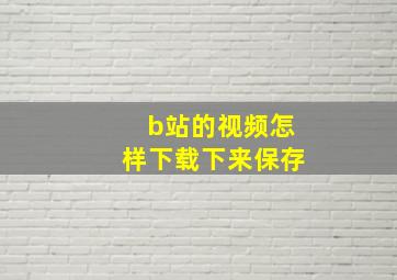 b站的视频怎样下载下来保存