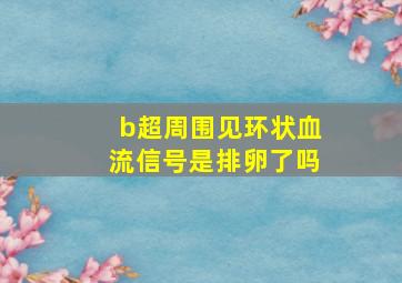 b超周围见环状血流信号是排卵了吗