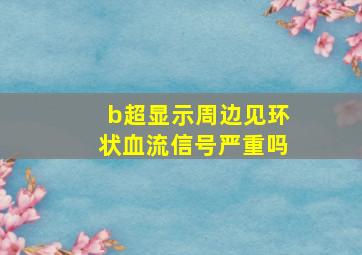 b超显示周边见环状血流信号严重吗