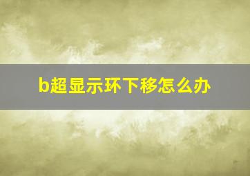 b超显示环下移怎么办