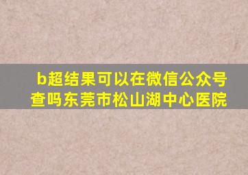 b超结果可以在微信公众号查吗东莞市松山湖中心医院