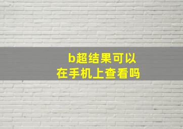 b超结果可以在手机上查看吗