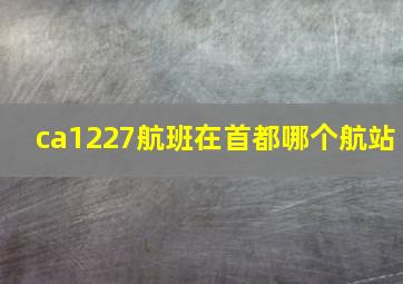 ca1227航班在首都哪个航站