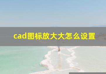 cad图标放大大怎么设置