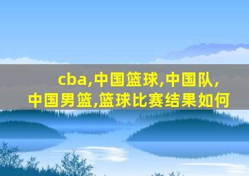 cba,中国篮球,中国队,中国男篮,篮球比赛结果如何