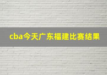 cba今天广东福建比赛结果