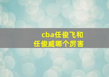 cba任俊飞和任俊威哪个厉害