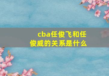 cba任俊飞和任俊威的关系是什么