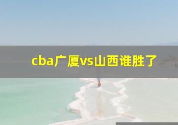 cba广厦vs山西谁胜了