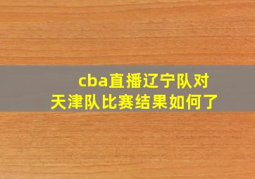 cba直播辽宁队对天津队比赛结果如何了