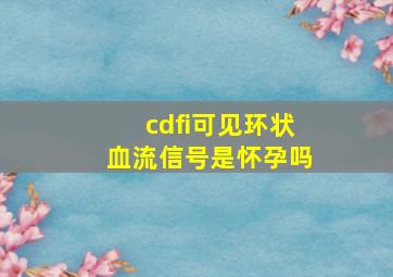 cdfi可见环状血流信号是怀孕吗