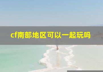 cf南部地区可以一起玩吗