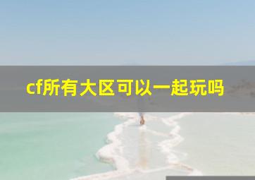 cf所有大区可以一起玩吗