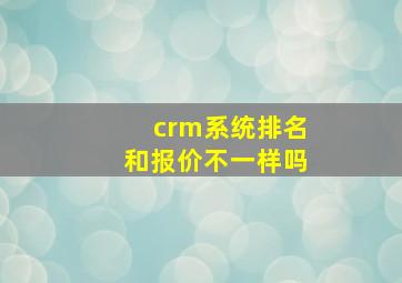 crm系统排名和报价不一样吗