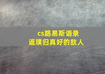 cs路易斯语录返璞归真好的敌人