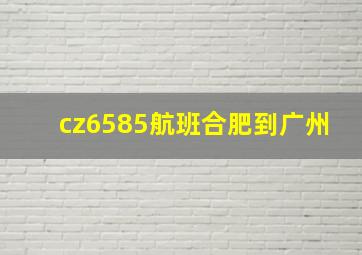 cz6585航班合肥到广州