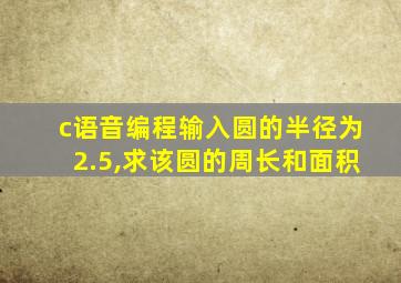 c语音编程输入圆的半径为2.5,求该圆的周长和面积