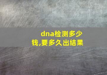 dna检测多少钱,要多久出结果