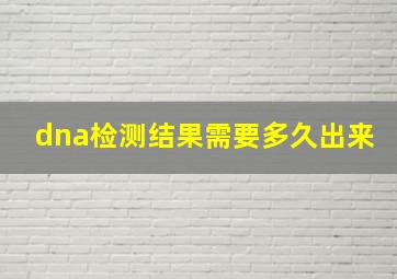 dna检测结果需要多久出来