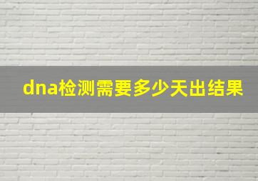 dna检测需要多少天出结果