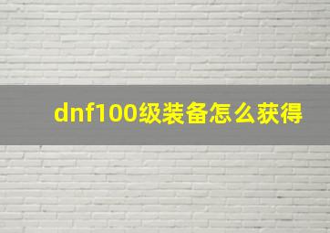 dnf100级装备怎么获得