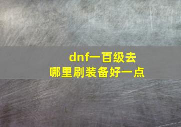 dnf一百级去哪里刷装备好一点