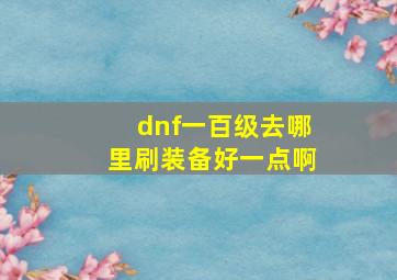 dnf一百级去哪里刷装备好一点啊