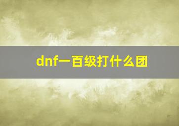 dnf一百级打什么团