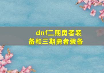 dnf二期勇者装备和三期勇者装备