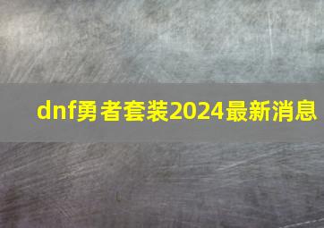 dnf勇者套装2024最新消息