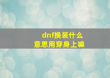 dnf换装什么意思用穿身上嘛