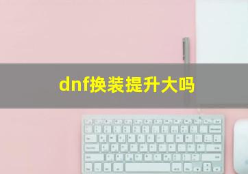 dnf换装提升大吗