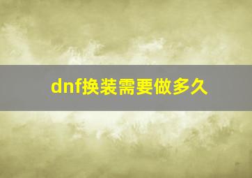 dnf换装需要做多久