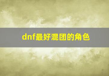 dnf最好混团的角色