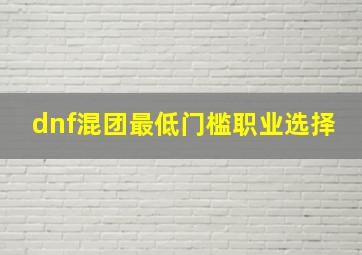 dnf混团最低门槛职业选择