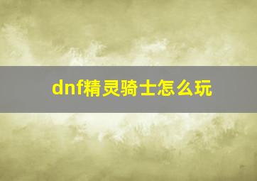 dnf精灵骑士怎么玩