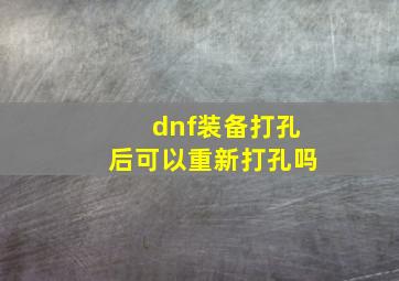 dnf装备打孔后可以重新打孔吗