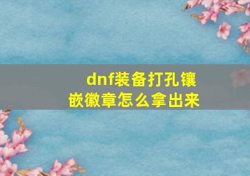 dnf装备打孔镶嵌徽章怎么拿出来