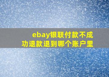 ebay银联付款不成功退款退到哪个账户里