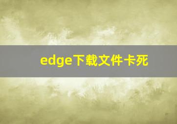 edge下载文件卡死