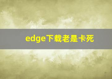 edge下载老是卡死