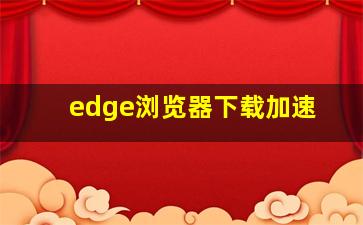 edge浏览器下载加速