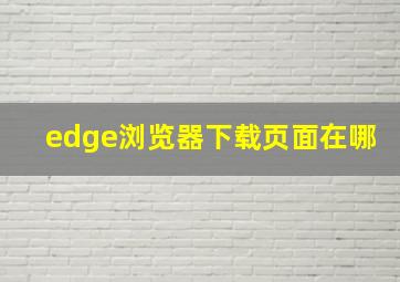 edge浏览器下载页面在哪