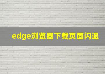 edge浏览器下载页面闪退